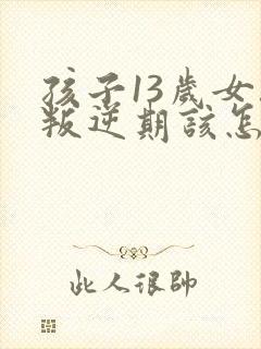 孩子13岁女孩叛逆期该怎么沟通