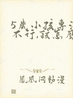 5岁小孩专注力不行,该怎么培养?