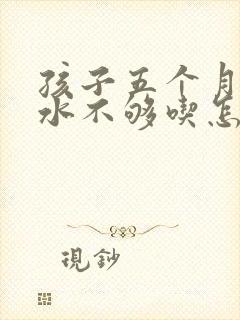 孩子五个月了奶水不够吃怎么办