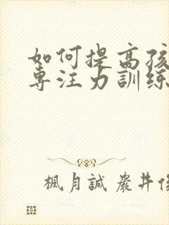 如何提高孩子的专注力训练方法有哪些呢