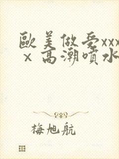 欧美做受xxxⅹ高潮喷水