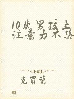 10岁男孩上课注意力不集中,作业拖拉,怎么办