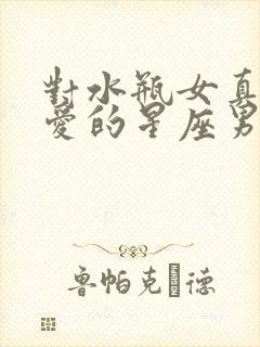 对水瓶女真心宠爱的星座男