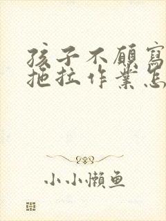 孩子不愿写作业拖拉作业怎么办