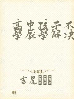 高中孩子不想上学厌学解决方法有哪些