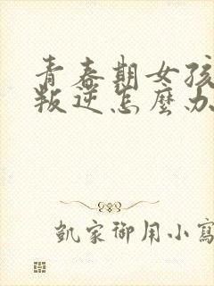 青春期女孩非常叛逆怎么办