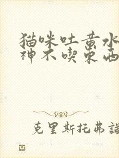 猫咪吐黄水没精神不吃东西