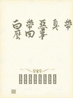 白带恶臭带血怎么回事