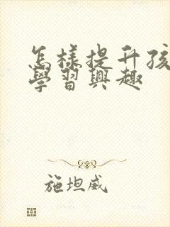 怎样提升孩子的学习兴趣