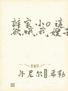 谁家小o 这么欲,哦,我嫂子》