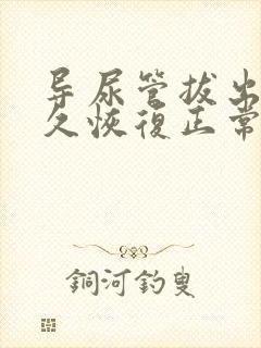 导尿管拔出后多久恢复正常