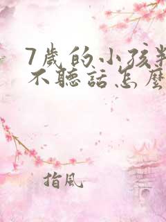 7岁的小孩叛逆不听话怎么管教