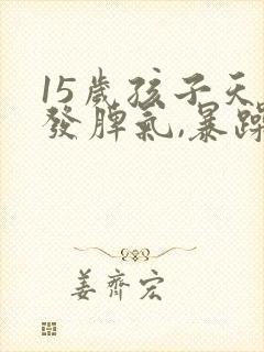 15岁孩子天天发脾气,暴躁,不听话