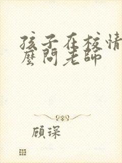 孩子在校情况怎么问老师