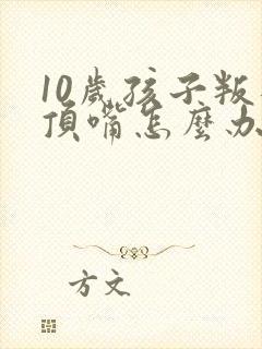 10岁孩子叛逆顶嘴怎么办