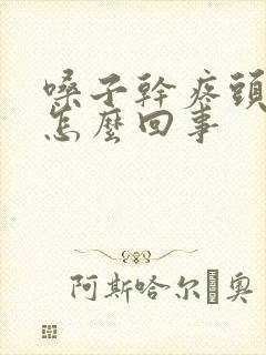 嗓子干疼头疼是怎么回事