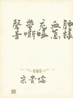 声带充血肿胀声音嘶哑怎样治疗