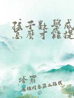 孩子数学成绩差怎么才能提高一年级