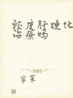 轻度肝硬化需要治疗吗