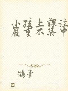 小孩上课注意力严重不集中