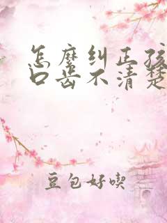 怎么纠正孩子的口齿不清楚