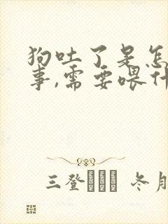 狗吐了是怎么回事,需要喂什么药