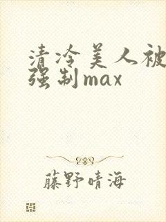 清冷美人被爆操强制max