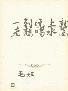 一到晚上就口渴老想喝水怎么回事