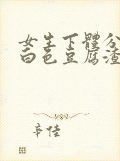 女生下体分泌的白色豆腐渣状分泌物