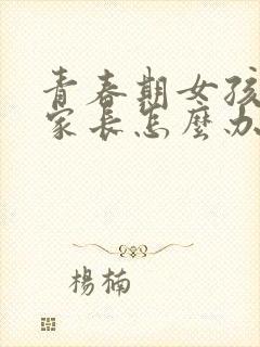 青春期女孩叛逆家长怎么办