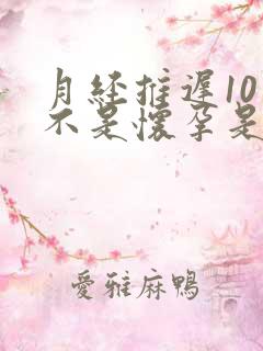 月经推迟10天不是怀孕是怎么回事