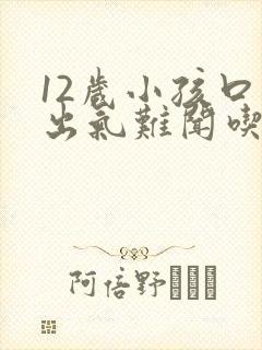 12岁小孩口臭出气难闻吃什么药