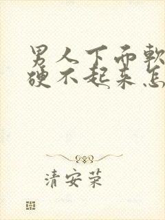 男人下面软软的硬不起来怎么回事