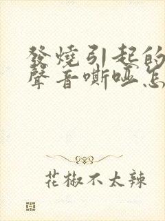 发烧引起的嗓子声音嘶哑怎么办