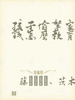 孩子偷拿家里的钱怎么教育比较好