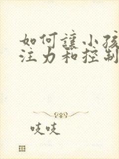 如何让小孩的专注力和控制力