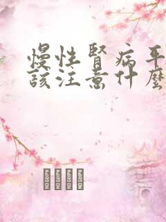 慢性肾病平时应该注意什么