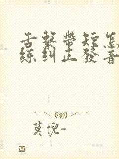 舌系带短怎么训练纠正发音