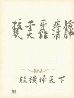 孩子牙疼脸肿了几天能消肿