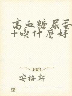 高血糖尿蛋白3+吃什么好