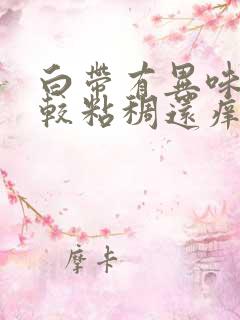 白带有异味,比较粘稠还痒