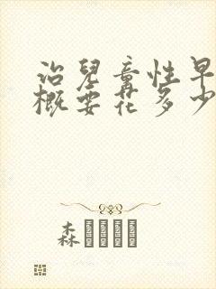 治儿童性早熟大概要花多少钱