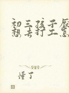 初三孩子厌学老想去打工怎么办