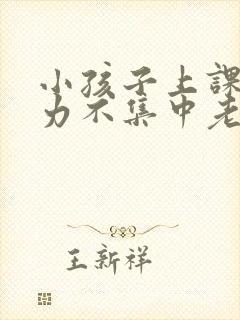 小孩子上课注意力不集中老走神