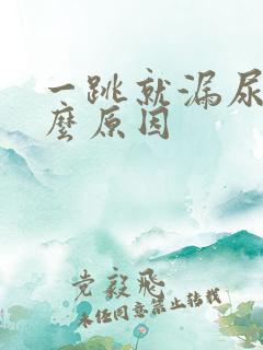 一跳就漏尿是什么原因