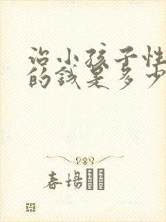 治小孩子性早熟的钱是多少