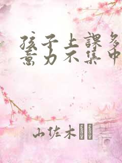 孩子上课多动注意力不集中老走神