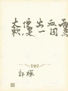 大便出血两腿发软,是一因为什么?