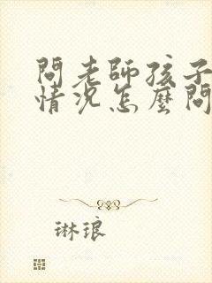 问老师孩子在校情况怎么问比较好