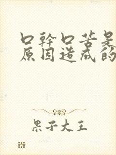 口干口苦是什么原因造成的,如何治疗